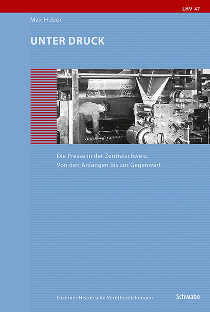 Unter Druck: Die Presse in der Zentralschweiz. Von den Anfängen bis zur Gegenwart (Luzerner Historische Veröffentlichungen) Media & Communication