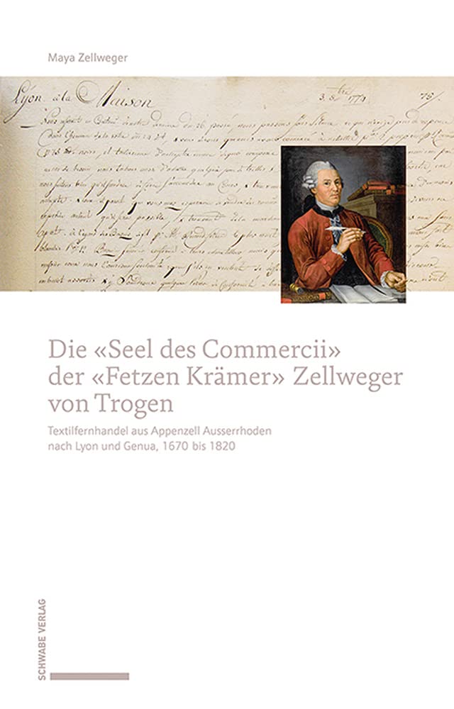 Die «Seel des Commercii» der «Fetzen Krämer» Zellweger von Trogen: Textilfernhandel aus Appenzell Ausserrhoden nach Lyon und Genua, 1670 bis 1820 Business, Finance & Career