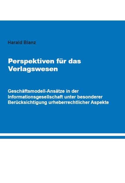 Perspektiven für das Verlagswesen: Geschäftsmodell-Ansätze in der Informationsgesellschaft unter besonderer Berücksichtigung urheberrechtlicher Aspekte Law