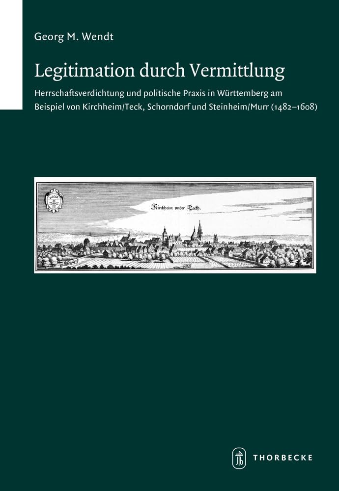 Legitimation durch Vermittlung: Herrschaftsverdichtung und politische Praxis in Württemberg am Beispiel von Kirchheim/Teck, Schorndorf und ... zur südwestdeutschen Landeskunde, Band 79) German history