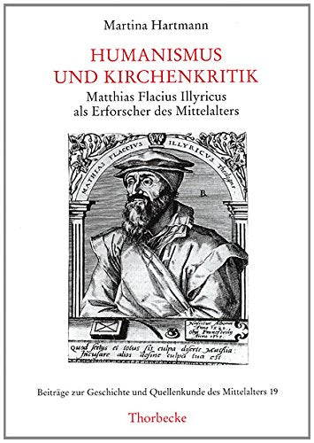 Humanismus und Kirchenkritik: Matthias Flacius Illyricus als Erforscher des Mittelalters Politics & History