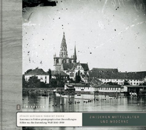 Zwischen Mittelalter und Moderne: Konstanz in frühen Photographien: Bilder aus der Sammlung Wolf 1860-1930 Politics & History