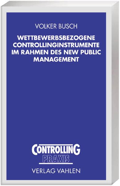 Wettbewerbsbezogene Controllinginstrumente im Rahmen des New Public Management: Möglichkeiten und Grenzen einer kompetitiven Ausgestaltung der ... kommunaler Verwaltungen (Controlling Praxis) Law