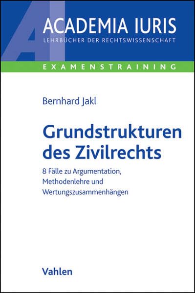 Grundstrukturen des Zivilrechts: 8 Fälle zu Argumentation, Methodenlehre und Wertungszusammenhängen (Academia Iuris - Examenstraining) Law