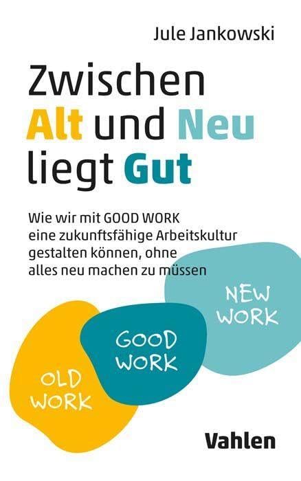 Zwischen Alt und Neu liegt Gut: Wie wir mit GOOD WORK eine zukunftsfähige Arbeitskultur gestalten können, ohne alles neu machen zu müssen Law