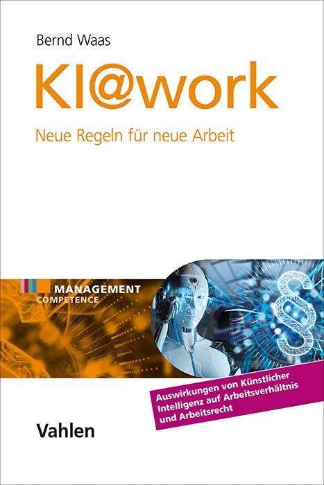 KI@work: Neue Regeln für Neue Arbeit. Auswirkungen von Künstlicher Intelligenz auf Arbeitsverhältnis und Arbeitsrecht (Management Competence) Law