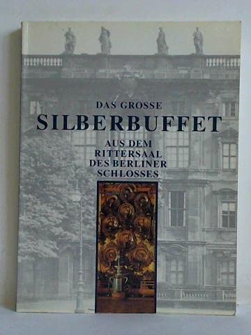 Das Grosse Silberbuffet aus dem Rittersaal des Berliner Schlosses: Bestandskatalog XXI des Kunstgewerbemuseums Staatliche Museen zu Berlin Architecture