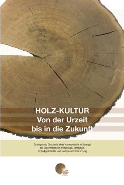 Holz-Kultur von der Urzeit bis in die Zukunft: Ökologie und Ökonomie eines Naturrohstoffs im Spiegel der Experimentellen Archäologie, Ethnologie, Technikgeschichte und modernen Holzforschung Natural Sciences