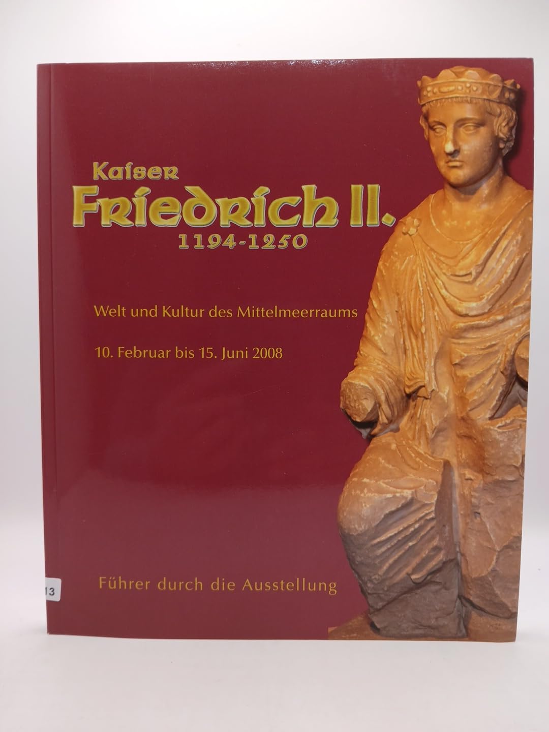 Kaiser Friedrich II. (1194-1250). Welt und Kultur des Mittelmeerraums. Führer durch die Ausstellung vom 10. Februar bis 15. Juni 2008 Reference Books