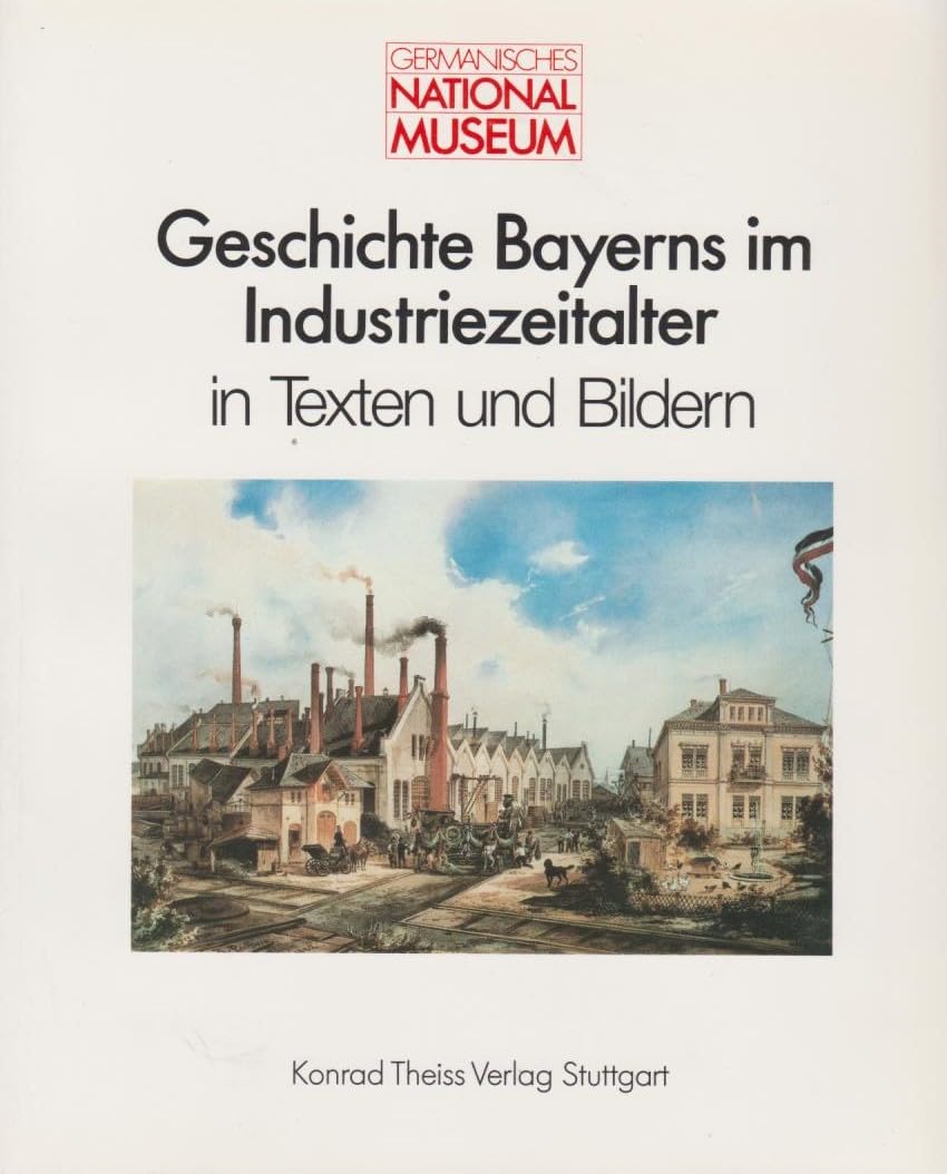 Geschichte Bayerns im Industriezeitalter in Texten und Bildern (Anzeiger des Germanischen Nationalmuseums: Wissenschaftliche Beibände) Social Sciences