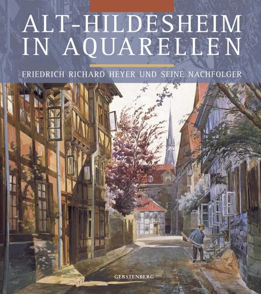 Alt-Hildesheim in Aquarellen: Friedrich Richard Heyer und seine Nachfolger. Eine Dokumentation im Auftrage des Vereins zur Erhaltung der Baudenkmale in den Jahren 1892 bis 1918 Politics & History