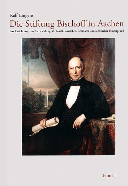Die Stiftung Bischoff in Aachen (Band I): Ihre Errichtung, ihre Entwicklung, ihr lokalhistorischer, familiärer und rechtlicher Hintergrund. Band I Politics & History