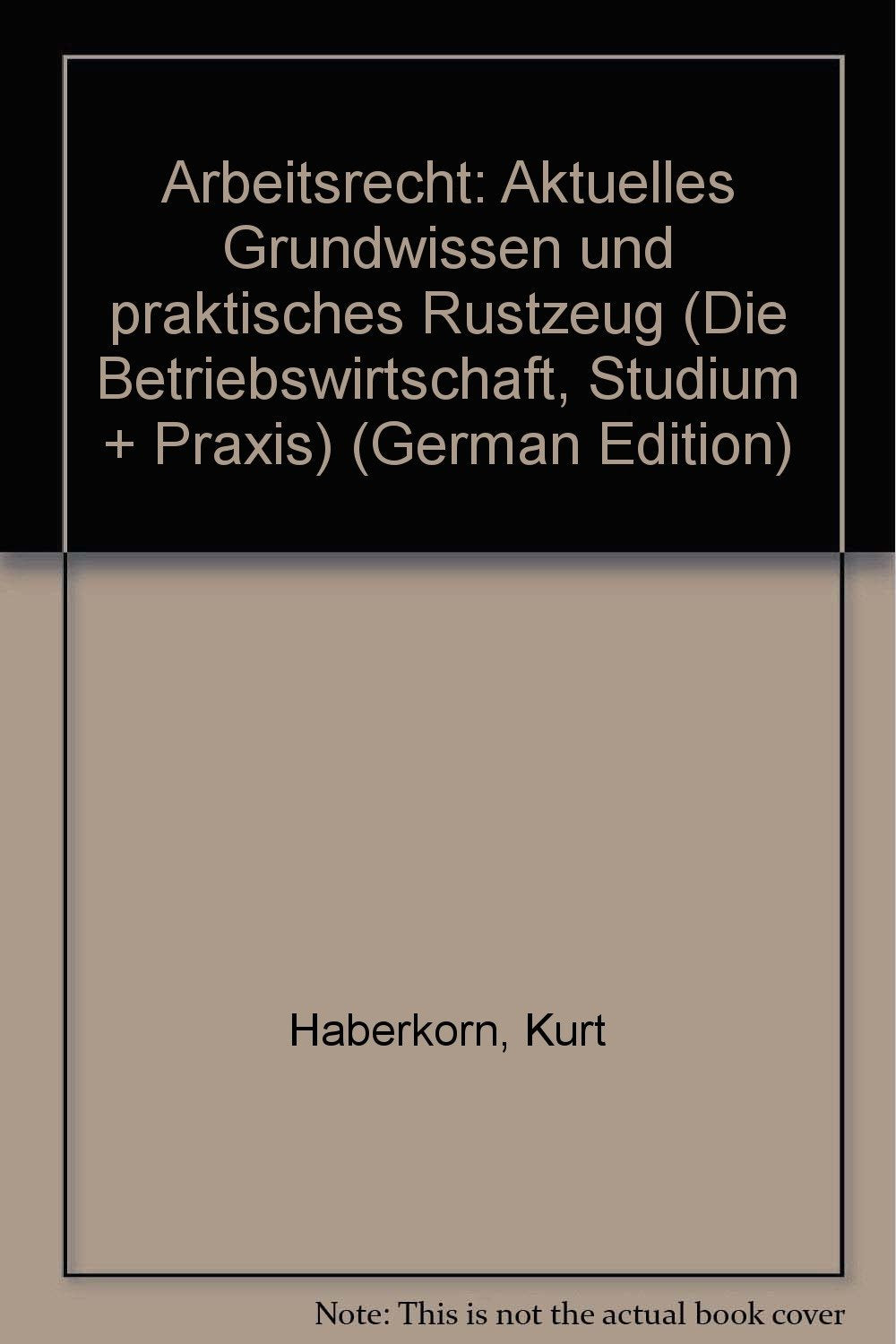 Arbeitsrecht: Aktuelles Grundwissen und praktisches Rüstzeug (Die Betriebswirtschaft. Studium und Praxis) Law