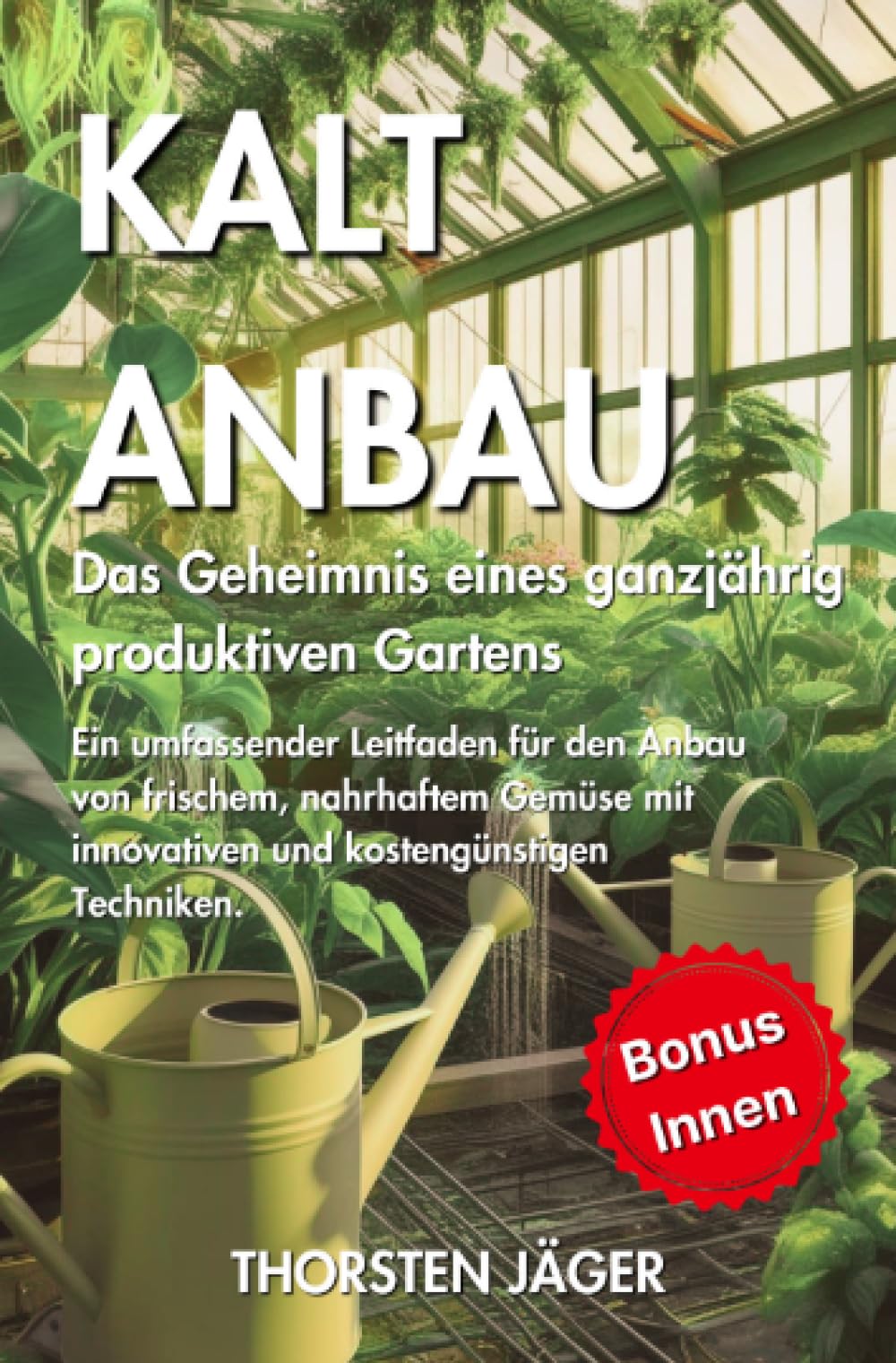 Kaltanbau: Das Geheimnis eines ganzjährig produktiven Gartens Ein umfassender Leitfaden für den Anbau von frischem, nahrhaftem Gemüse mit innovativen und kostengünstigen Techniken. (Gartenarbeit) Garden & Plants