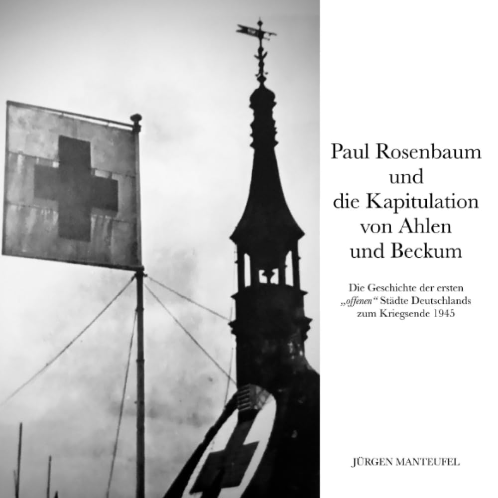 Paul Rosenbaum und die Kapitulation von Ahlen und Beckum: Die Geschichte der ersten "offenen" Städte Deutschlands zum Kriegsende 1945 Politics & History