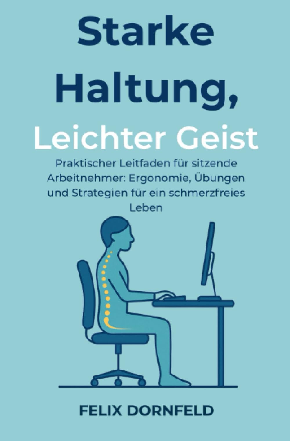 Starke Haltung, Leichter Geist: Praktischer Leitfaden für sitzende Arbeitnehmer: Ergonomie, Übungen und Strategien für ein schmerzfreies Leben Health, Nutrition & Fitness