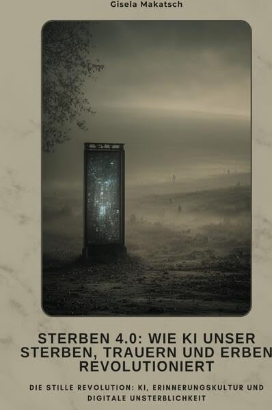 Sterben 4.0: Wie KI unser Sterben, Trauern und Erben revolutioniert: Die stille Revolution: KI, Erinnerungskultur und digita-le Unsterblichkeit Social Sciences