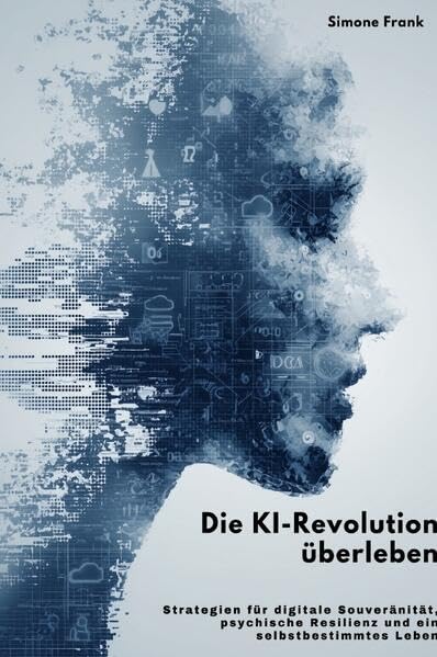 Die KI-Revolution überleben: Strategien für digitale Souveränität, psychische Resilienz und ein selbstbestimmtes Leben Computer Science