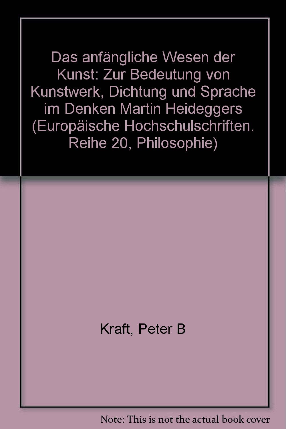 Das anfängliche Wesen der Kunst: Zur Bedeutung von Kunstwerk, Dichtung und Sprache im Denken Martin Heideggers (Europäische Hochschulschriften - Reihe XX) Philosophy