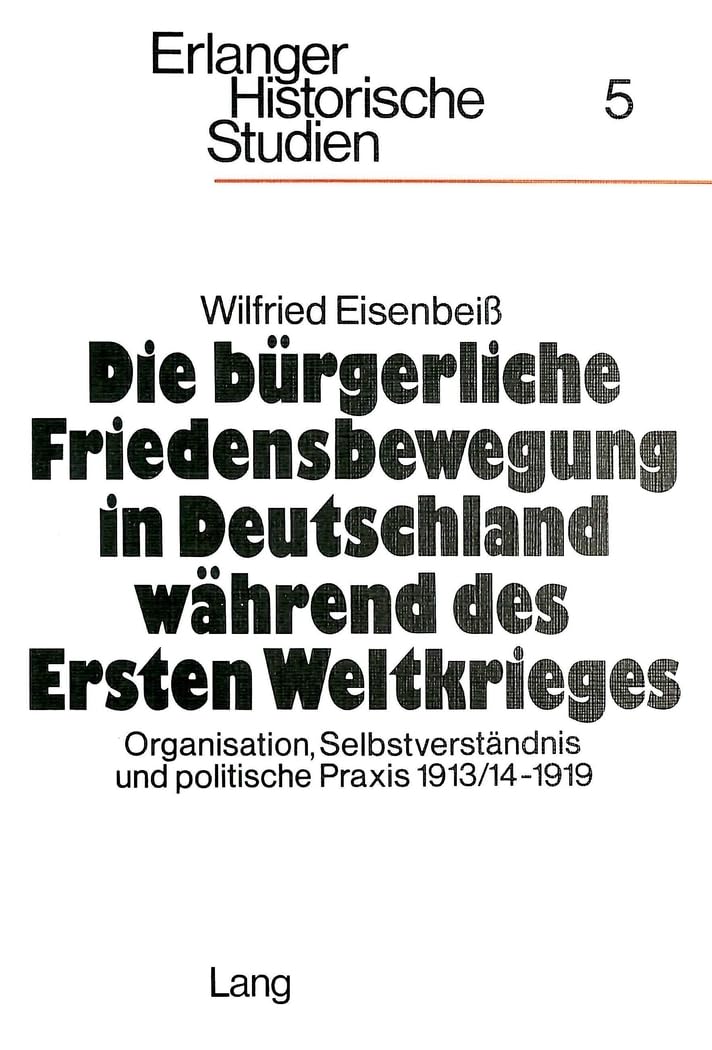 Die bürgerliche Friedensbewegung in Deutschland während des Ersten Weltkrieges: Organisation, Selbstverständnis und politische Praxis 1913/14-1919 (Erlanger Historische Studien, Band 5) Politics & History