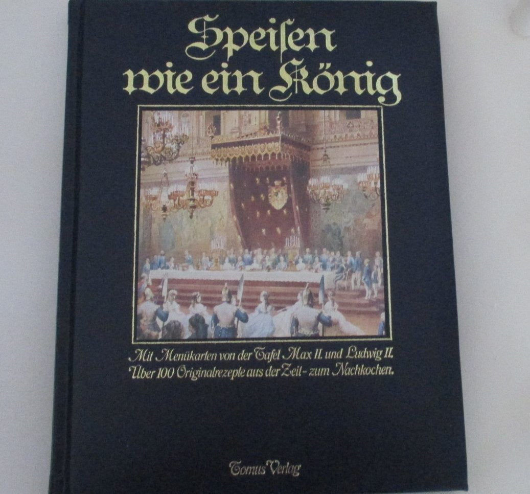 Speisen wie ein König. Mit Menükarten von der Tafel Max II und Ludwig II. Über 100 Originalrezepte aus der Zeit zum Nachkochen. Cooking & Enjoying