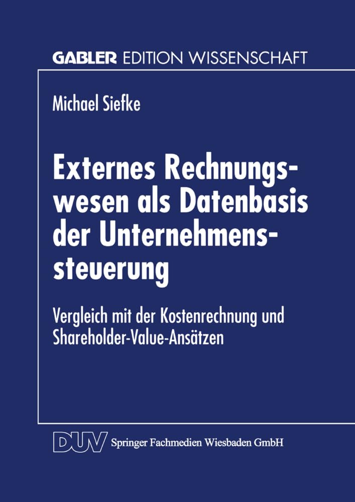 Externes Rechnungswesen als Datenbasis der Unternehmenssteuerung: Vergleich mit der Kostenrechnung und Shareholder-Value-Ansätzen (Gabler Edition Wissenschaft) Law