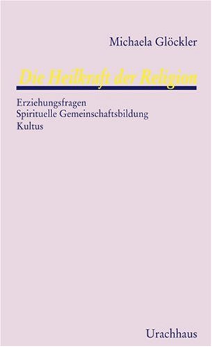 Die Heilkraft der Religion: Erziehungsfragen - Spirituelle Gemeinschaftsbildung - Kultus Religion & Esotericism