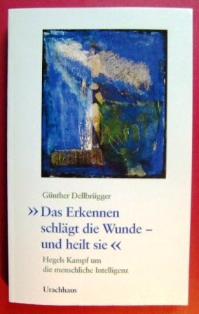 'Das Erkennen schlägt die Wunde und heilt sie'. Hegels Kampf um die menschliche Intelligenz Philosophy