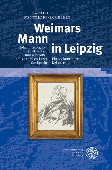 Weimars Mann in Leipzig: Johann Georg Keil (1781-1857) und sein Anteil am kulturellen Leben der Epoche. Eine dokumentierte Rekonstruktion (Ereignis ... Kultur um 1800: Ästhetische Forschungen) Business & Technology
