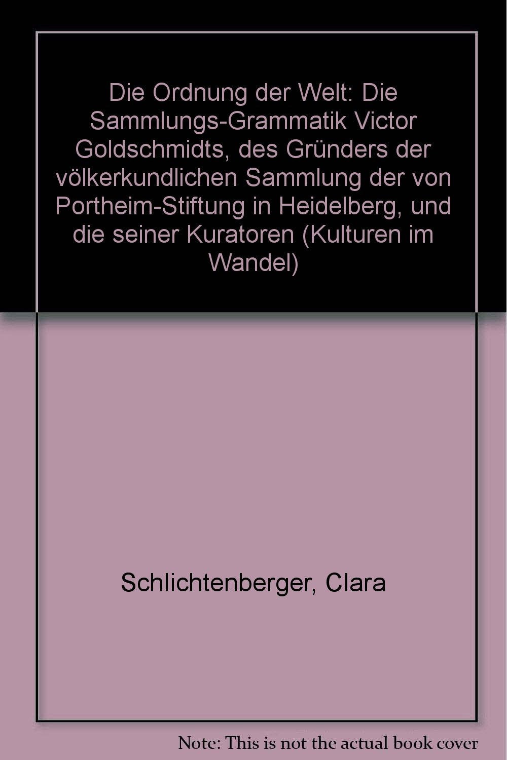 Die Ordnung der Welt: Die Sammlungs-Grammatik Victor Goldschmidts, des Gründers der völkerkundlichen Sammlung der Portheim-Stiftung in Heidelberg, und die seiner Kuratoren (Kulturen im Wandel) Film, Art & Culture