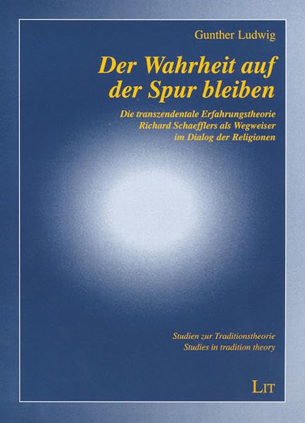 Der Wahrheit auf der Spur bleiben: Die transzendentale Erfahrungstheorie Richard Schaefflers als Wegweiser im Dialog der Religionen (Studien zur Traditionstheorie / Studies in tradition theory) Religion & Esotericism