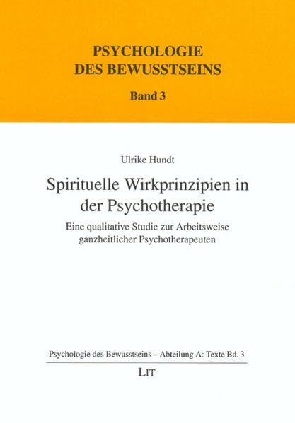 Spirituelle Wirkprinzipien in der Psychotherapie: Eine qualitative Studie zur Arbeitsweise ganzheitlicher Psychotherapeuten (Psychologie des Bewusstseins / Abteilung A: Texte) Psychology
