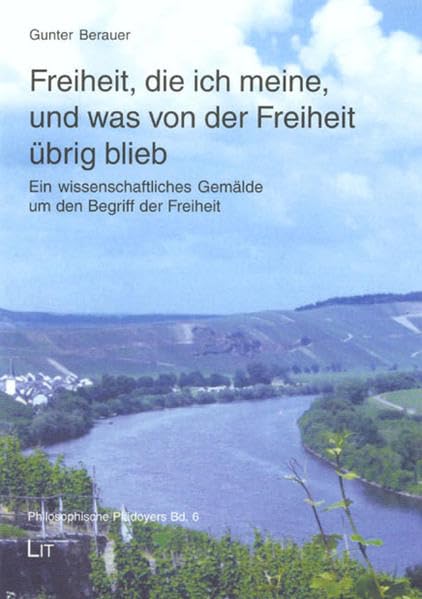 Freiheit, die ich meine, und was von der Freiheit übrig blieb: Ein wissenschaftliches Gemälde um den Begriff der Freiheit (Philosophische Plädoyers) Philosophy