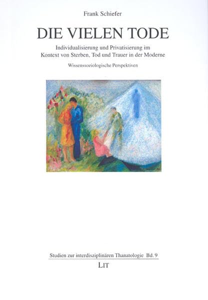Die vielen Tode: Individualisierung und Privatisierung im Kontext von Sterben, Tod und Trauer in der Moderne. Wissenssoziologische Perspektiven (Studien zur interdisziplinären Thanatologie) Social Sciences