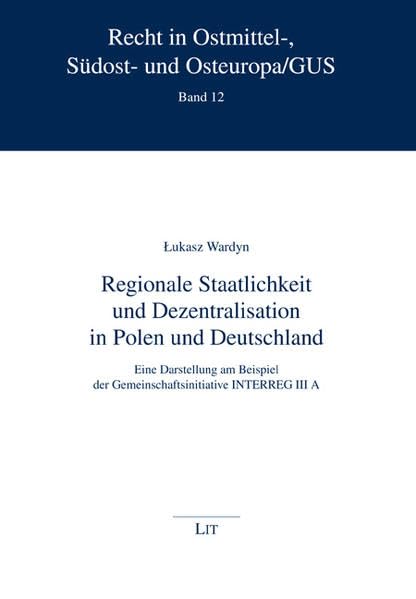 Regionale Staatlichkeit und Dezentralisation in Polen und Deutschland: Eine Darstellung am Beispiel der Gemeinschaftsinitiative INTERREG III A (Recht in Ostmittel-, Südost- und Osteuropa /GUS) Law