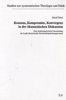 Konsens, Kompromiss, Konvergenz in der ökumenischen Diskussion: Eine strukturanalytische Untersuchung der Logik ökumenischer Entscheidungsfindungsprozesse Religion & Esotericism