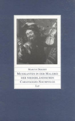 Musikanten in der Malerei der niederländischen Caravaggio-Nachfolge. Vorstufen, Ikonographie und Bedeutungsgehalt der Musikszene in der niederländischen Bildkunst des 16. und 17. Jahrhunderts Natural Sciences