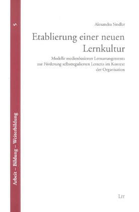 Etablierung einer neuen Lernkultur. Modelle medienbasierter Lernarrangements zur Förderung selbstregulierten Lernens im Kontext der Organisation: ... Lernens im Kontext der Organisation. Diss. Education & Training