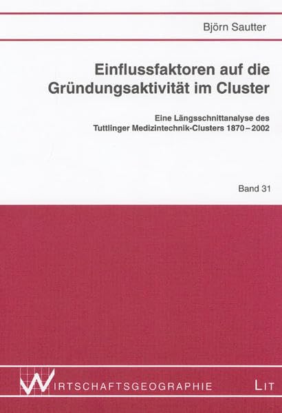 Einflussfaktoren auf die Gründungsaktivität im Cluster: Eine Längsschnittanalyse des Tuttlinger Medizintechnik-Clusters 1870-2002 (Wirtschaftsgeographie) Business & Technology