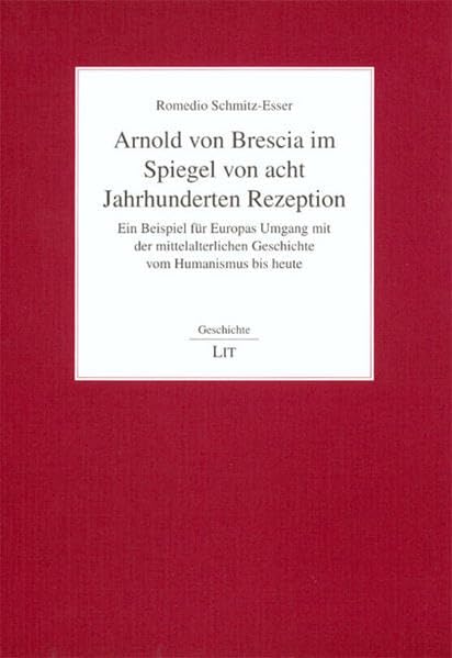 Arnold von Brescia im Spiegel von acht Jahrhunderten Rezeption: Ein Beispiel für Europas Umgang mit der mittelalterlichen Geschichte vom Humanismus bis heute Business & Technology