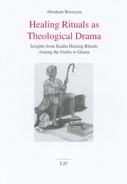 Healing Rituals As Theological Drama: Insights from Kaaba Healing Rituals Among the Frafra in Ghana book