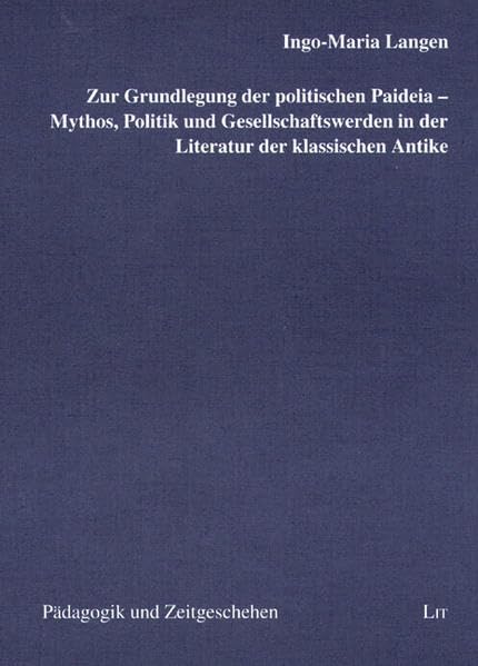 Zur Grundlegung der politischen Paideia - Mythos, Politik und Gesellschaftswerden in der Literatur der klassischen Antike (Pädagogik und Zeitgeschehen / Erziehungswissenschaftliche Beiträge) Politics & History