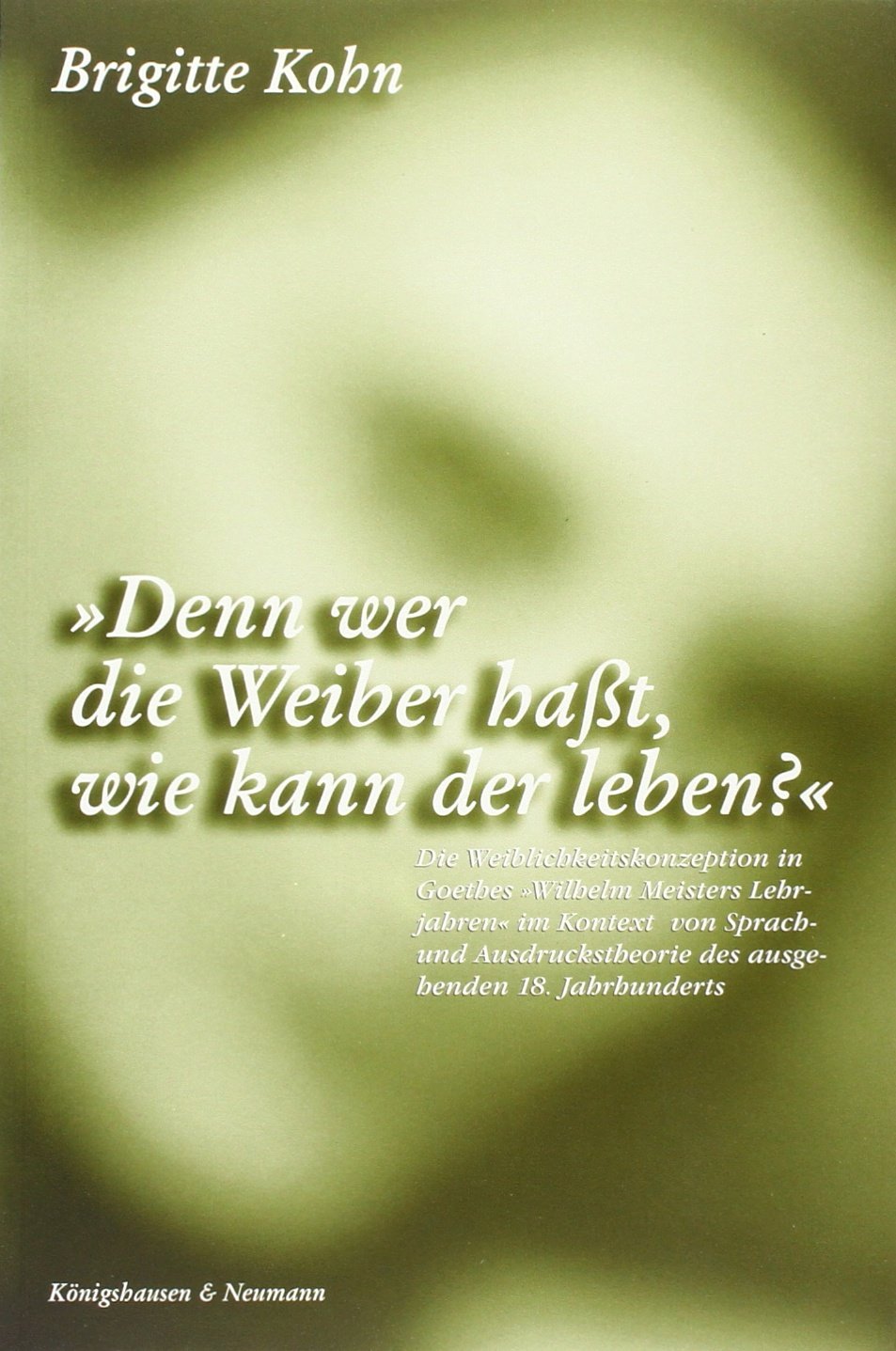 Denn wer die Weiber hasst, wie kann der leben?: Die Weiblichkeitskonzeption in Goethes 'Wilhelm Meisters Lehrjahre' im Kontext von Sprach- und ... Schriften. Reihe Philosophie) Philosophy