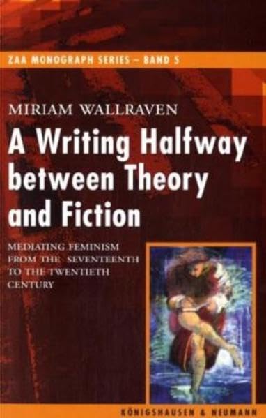 A Writing Halfway between Theory and Fiction: Mediating Feminism from the Seventeenth to the Twentieth Century (ZAA Monograph Series) Books