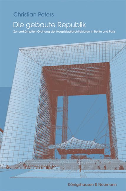 Die gebaute Republik: Zur umkämpften Ordnung der Hauptstadtarchitekturen in Berlin und Paris Reference Books