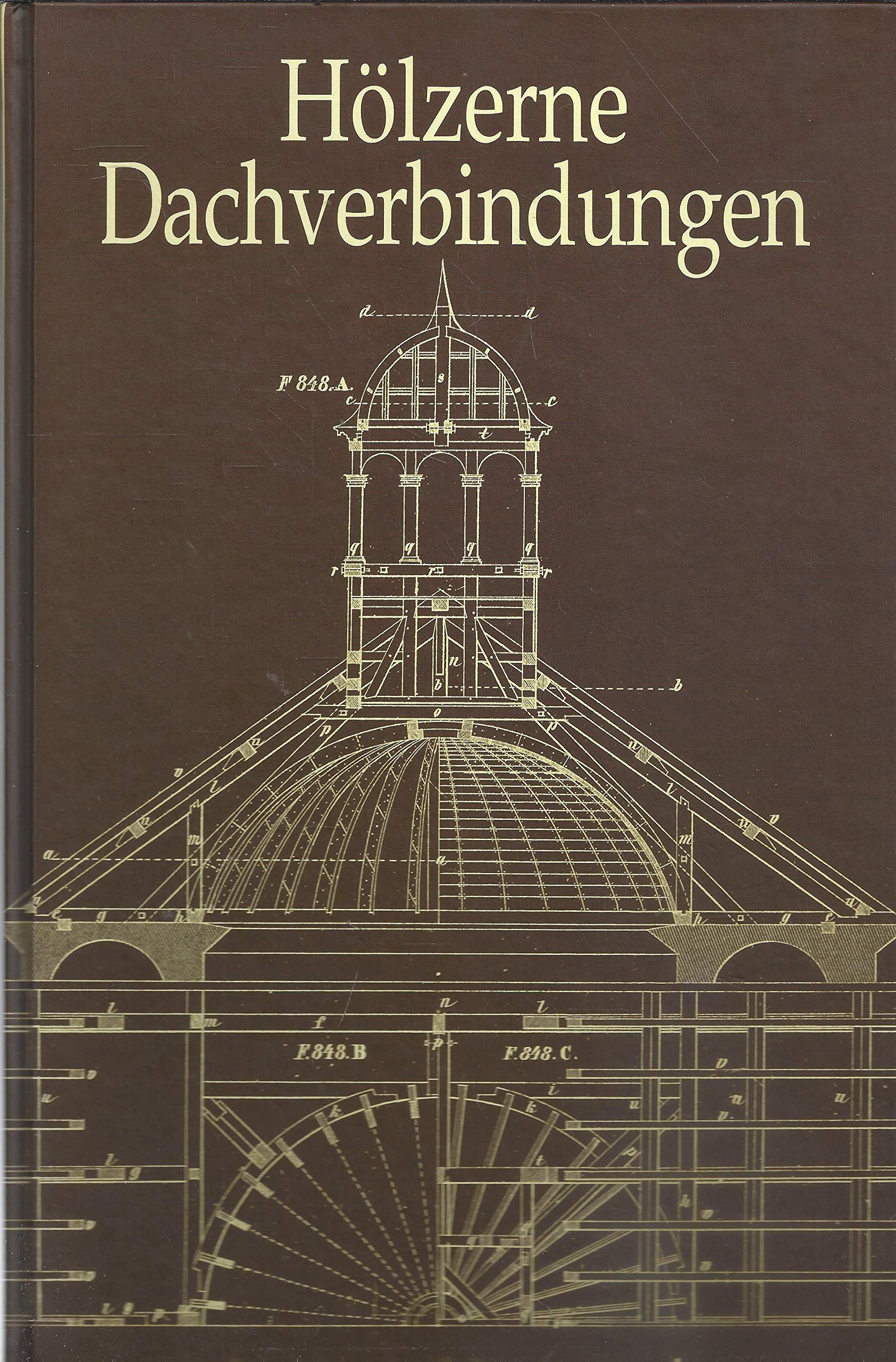Die hölzernen Dachverbindungen in ihrem ganzen Umfange: Ein Handbuch für Baumeister, Gewerkmeister und Landwirthe Business & Technology