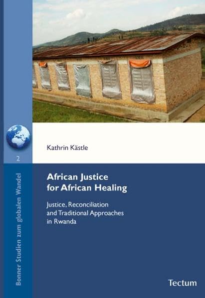 African Justice for African Healing: Justice, Reconciliation and Traditional Approaches in Rwanda (Bonner Studien zum globalen Wandel) Law