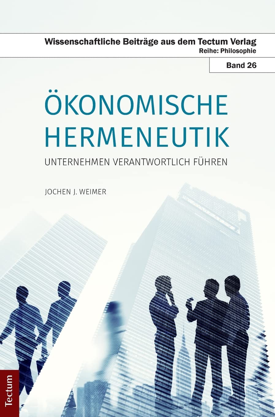 Ökonomische Hermeneutik: Unternehmen verantwortlich führen (Wissenschaftliche Beiträge aus dem Tectum Verlag: Philosophie) Philosophy