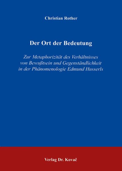 Der Ort der Bedeutung: Zur Metaphorizität des Verhältnisses von Bewusstsein und Gegenständlichkeit in der Phänomenologie Edmund Husserls (BOETHIANA) Philosophy