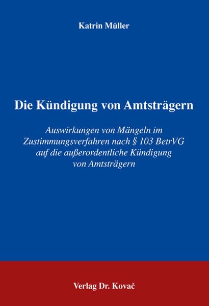 Die Kündigung von Amtsträgern: Auswirkungen von Mängeln im Zustimmungsverfahren nach § 103 BetrVG auf die ausserordentliche Kündigung von Amtsträgern ... Arbeitsrechtliche Forschungsergebnisse) Law